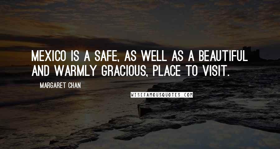 Margaret Chan Quotes: Mexico is a safe, as well as a beautiful and warmly gracious, place to visit.