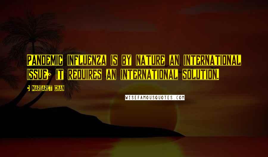 Margaret Chan Quotes: Pandemic influenza is by nature an international issue; it requires an international solution.