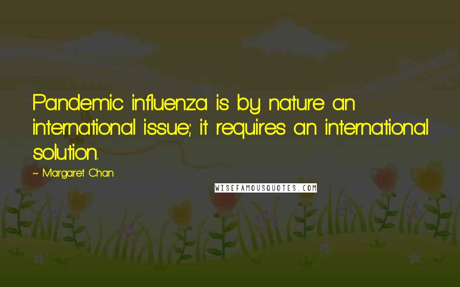 Margaret Chan Quotes: Pandemic influenza is by nature an international issue; it requires an international solution.