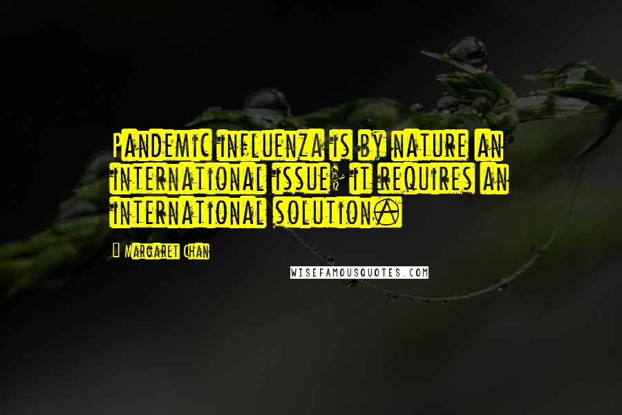 Margaret Chan Quotes: Pandemic influenza is by nature an international issue; it requires an international solution.