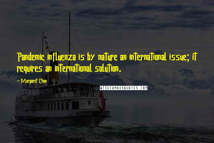 Margaret Chan Quotes: Pandemic influenza is by nature an international issue; it requires an international solution.
