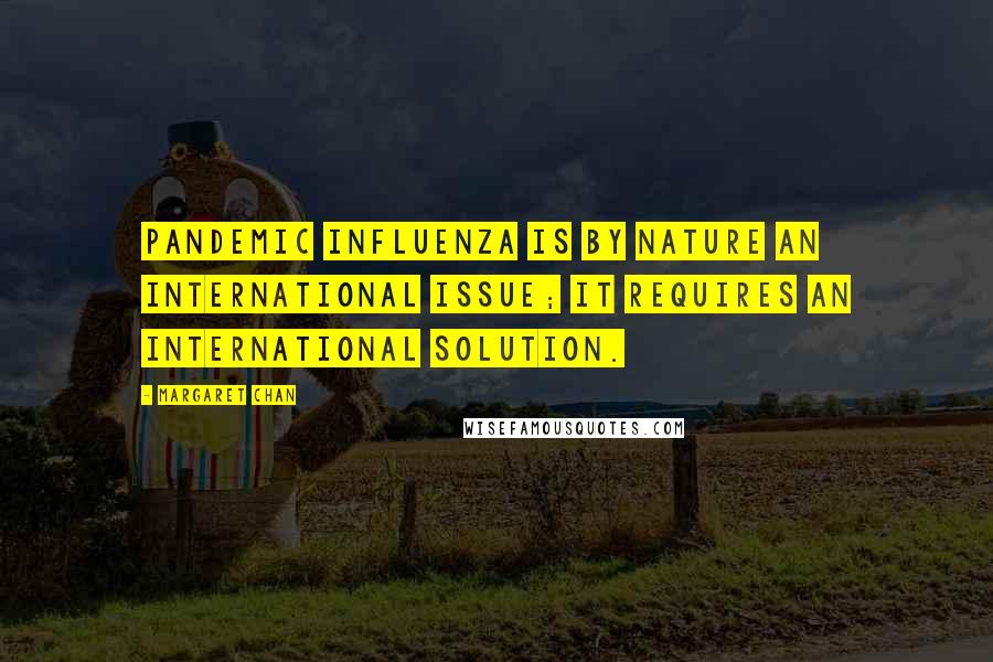 Margaret Chan Quotes: Pandemic influenza is by nature an international issue; it requires an international solution.