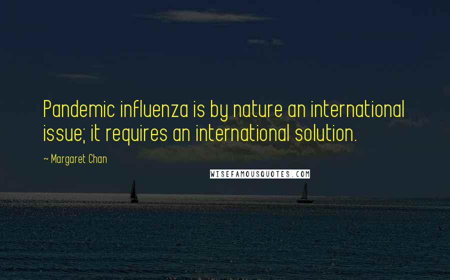 Margaret Chan Quotes: Pandemic influenza is by nature an international issue; it requires an international solution.