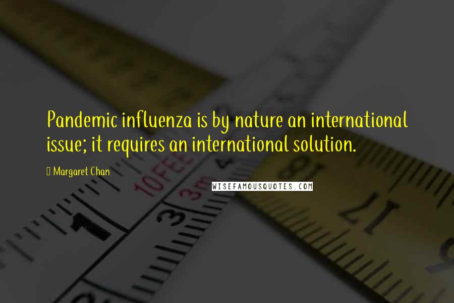 Margaret Chan Quotes: Pandemic influenza is by nature an international issue; it requires an international solution.