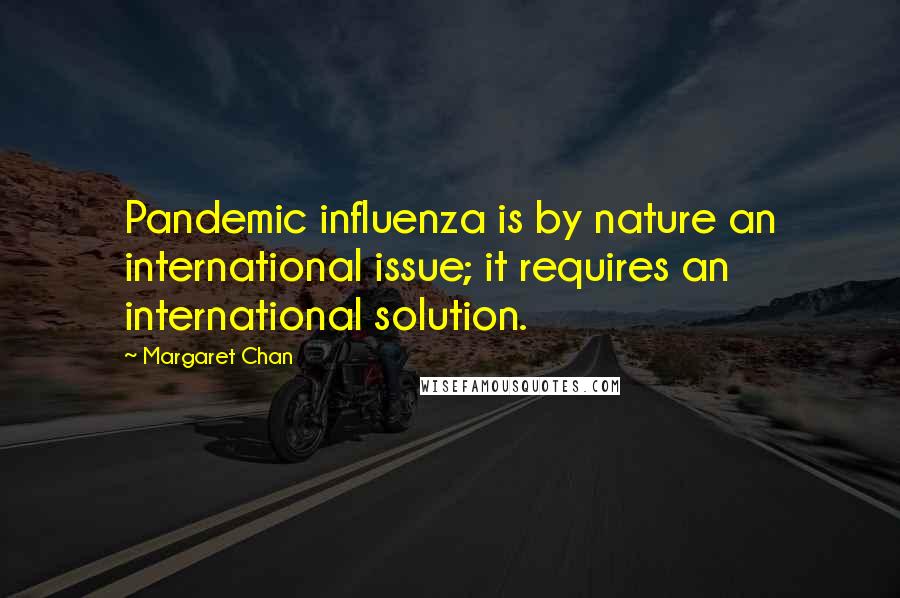 Margaret Chan Quotes: Pandemic influenza is by nature an international issue; it requires an international solution.