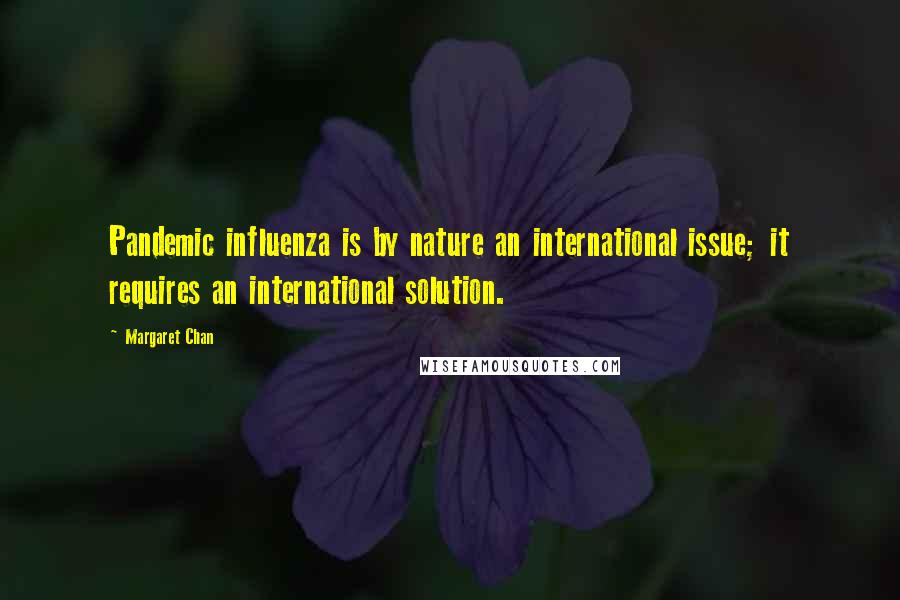 Margaret Chan Quotes: Pandemic influenza is by nature an international issue; it requires an international solution.