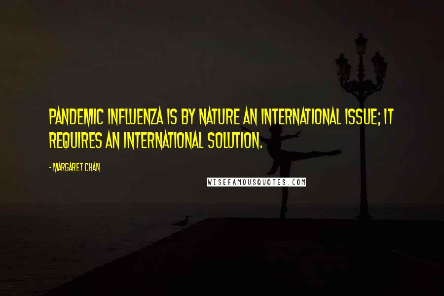 Margaret Chan Quotes: Pandemic influenza is by nature an international issue; it requires an international solution.