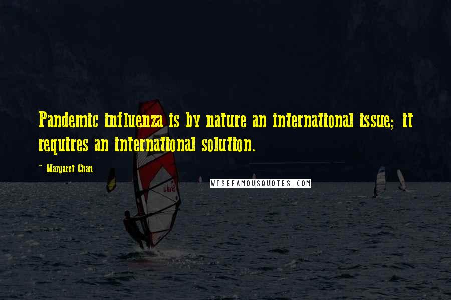 Margaret Chan Quotes: Pandemic influenza is by nature an international issue; it requires an international solution.