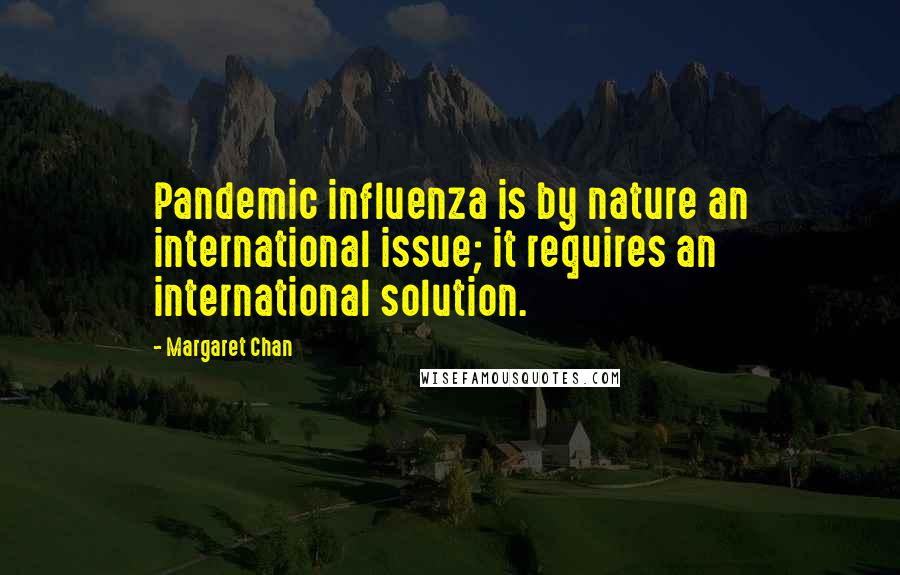 Margaret Chan Quotes: Pandemic influenza is by nature an international issue; it requires an international solution.