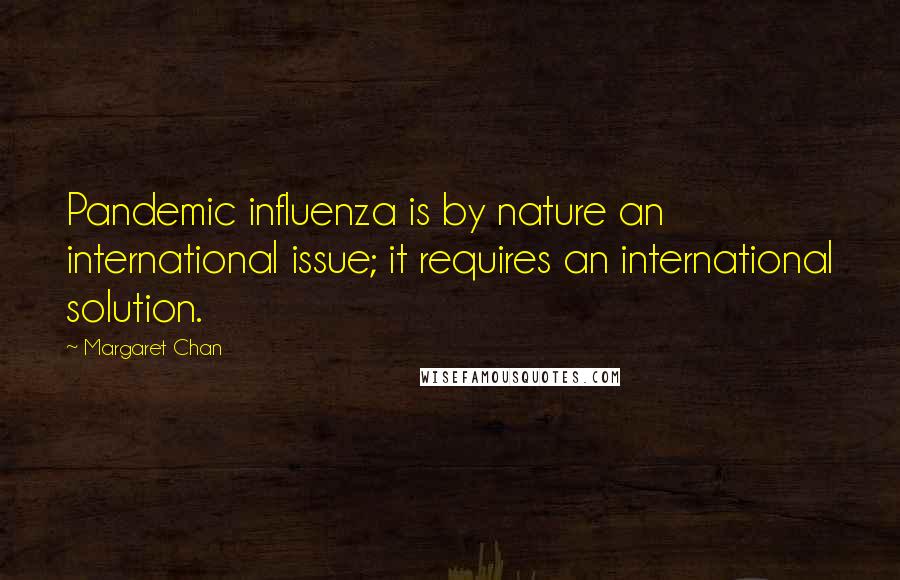 Margaret Chan Quotes: Pandemic influenza is by nature an international issue; it requires an international solution.