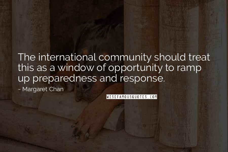 Margaret Chan Quotes: The international community should treat this as a window of opportunity to ramp up preparedness and response.