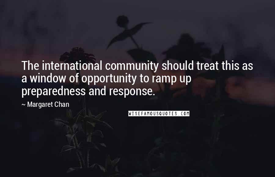 Margaret Chan Quotes: The international community should treat this as a window of opportunity to ramp up preparedness and response.