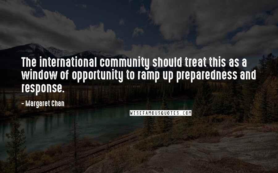Margaret Chan Quotes: The international community should treat this as a window of opportunity to ramp up preparedness and response.