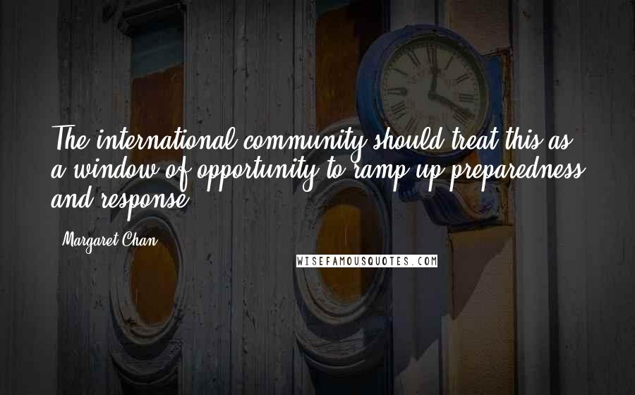 Margaret Chan Quotes: The international community should treat this as a window of opportunity to ramp up preparedness and response.