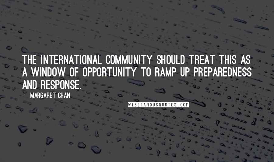 Margaret Chan Quotes: The international community should treat this as a window of opportunity to ramp up preparedness and response.