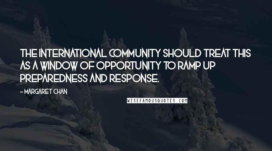 Margaret Chan Quotes: The international community should treat this as a window of opportunity to ramp up preparedness and response.