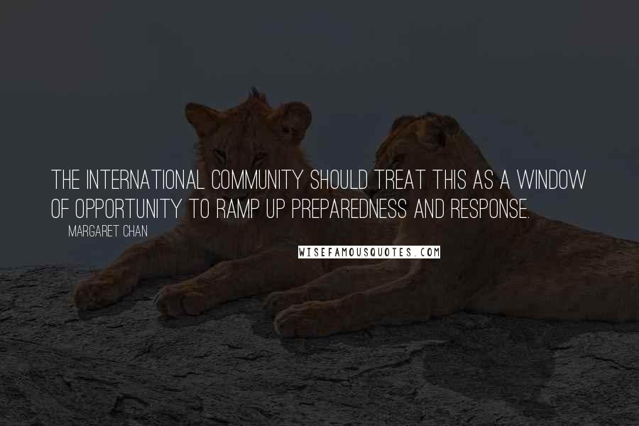 Margaret Chan Quotes: The international community should treat this as a window of opportunity to ramp up preparedness and response.