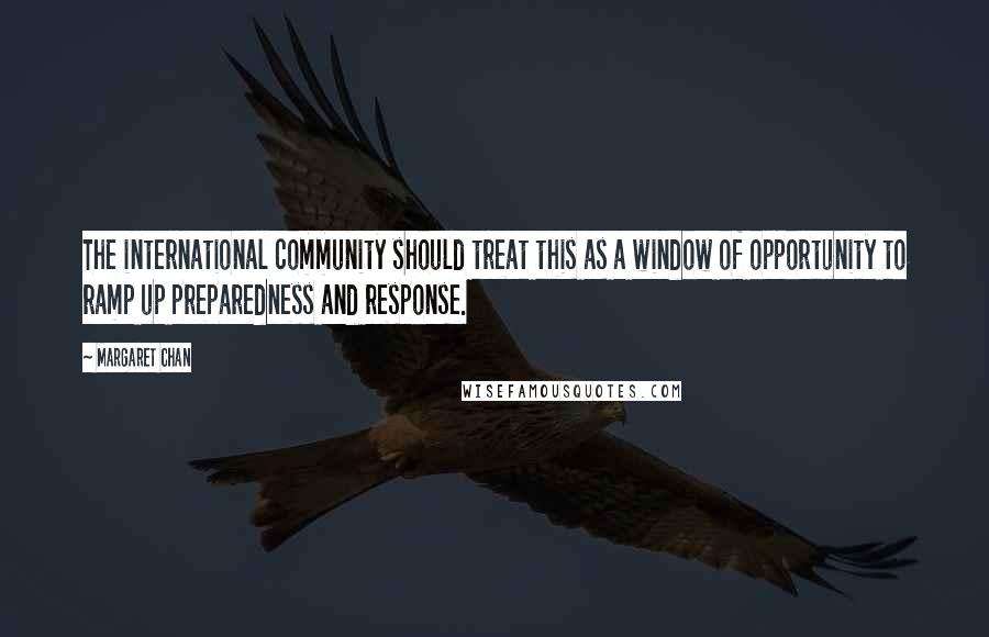 Margaret Chan Quotes: The international community should treat this as a window of opportunity to ramp up preparedness and response.