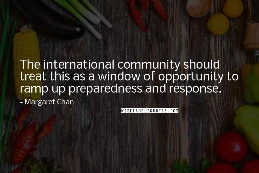 Margaret Chan Quotes: The international community should treat this as a window of opportunity to ramp up preparedness and response.
