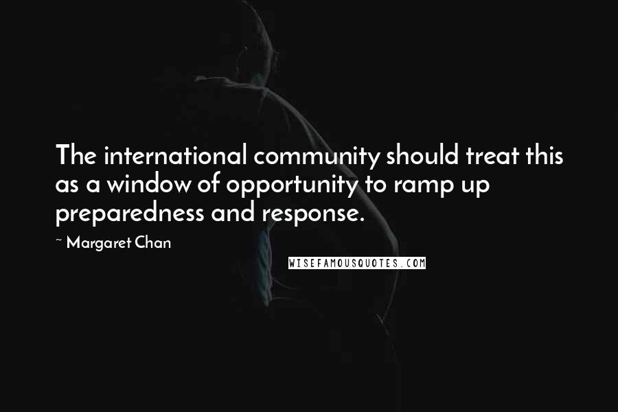 Margaret Chan Quotes: The international community should treat this as a window of opportunity to ramp up preparedness and response.