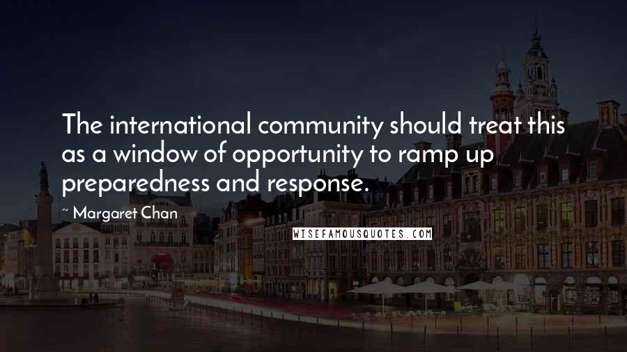 Margaret Chan Quotes: The international community should treat this as a window of opportunity to ramp up preparedness and response.