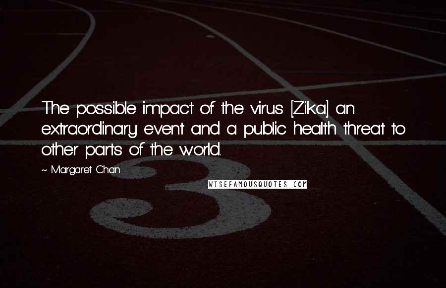 Margaret Chan Quotes: The possible impact of the virus [Zika] an extraordinary event and a public health threat to other parts of the world.