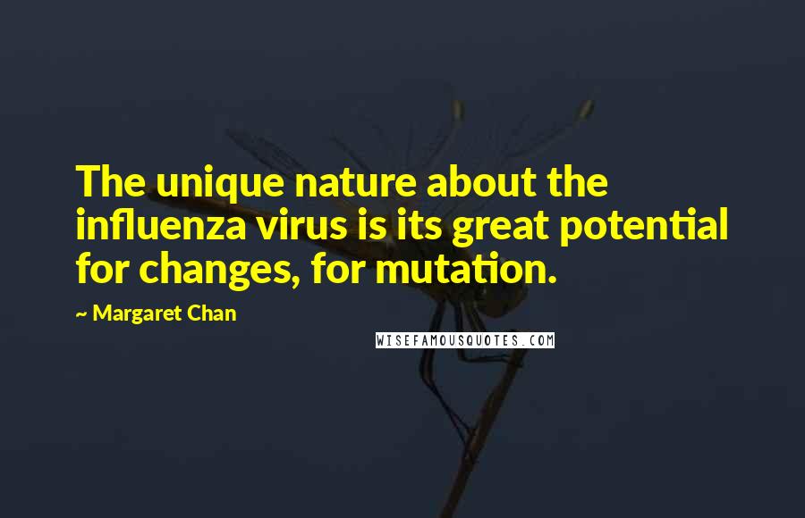 Margaret Chan Quotes: The unique nature about the influenza virus is its great potential for changes, for mutation.