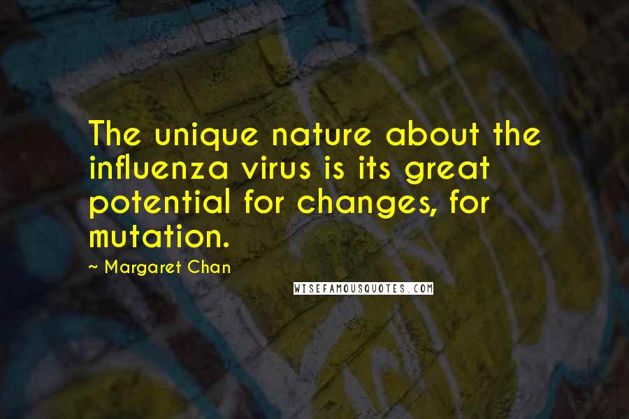 Margaret Chan Quotes: The unique nature about the influenza virus is its great potential for changes, for mutation.