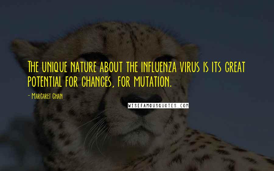 Margaret Chan Quotes: The unique nature about the influenza virus is its great potential for changes, for mutation.