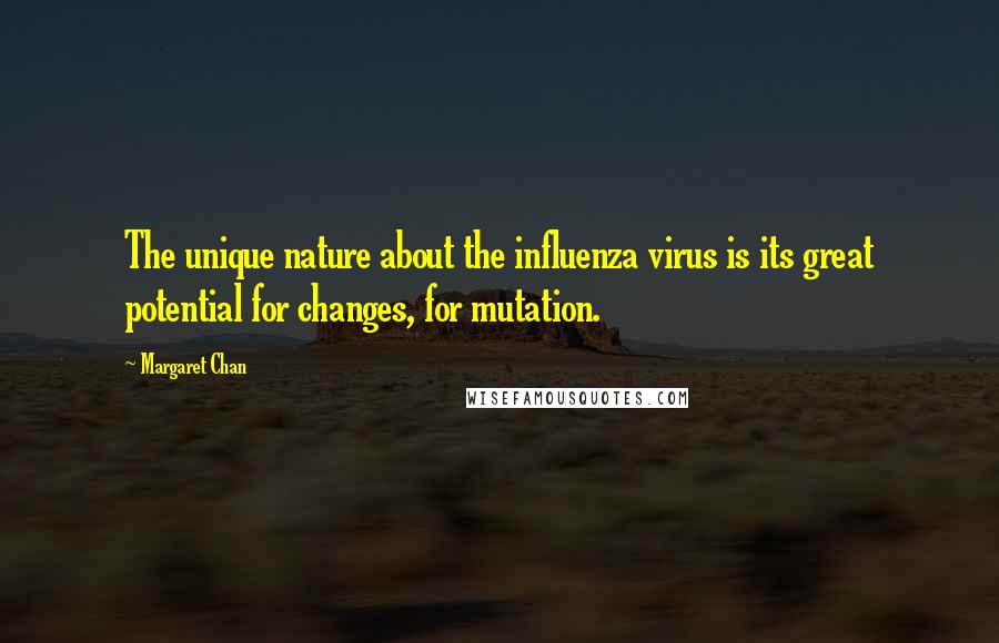 Margaret Chan Quotes: The unique nature about the influenza virus is its great potential for changes, for mutation.