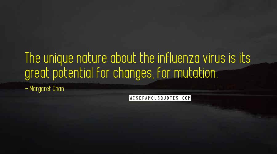 Margaret Chan Quotes: The unique nature about the influenza virus is its great potential for changes, for mutation.
