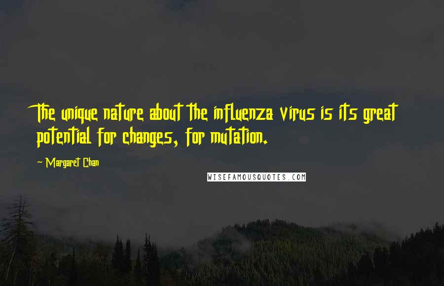 Margaret Chan Quotes: The unique nature about the influenza virus is its great potential for changes, for mutation.