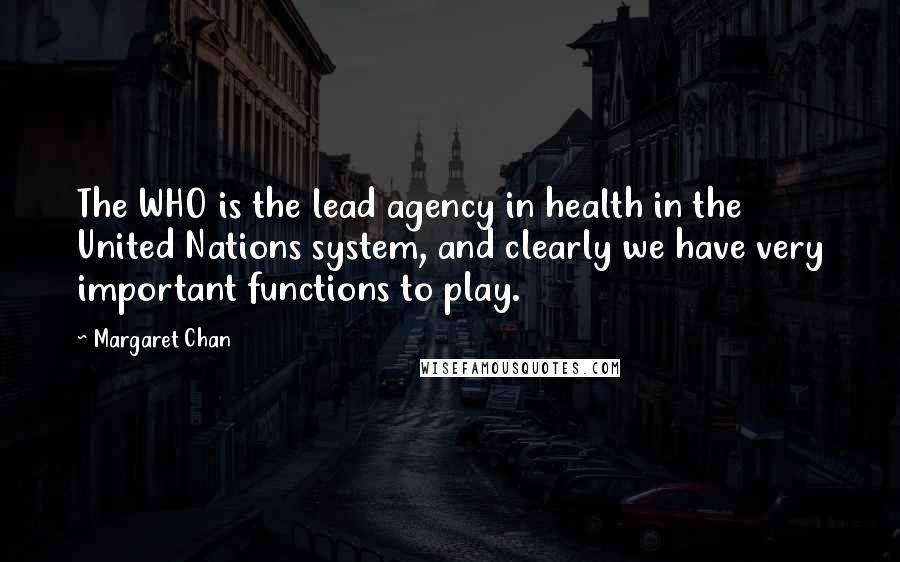 Margaret Chan Quotes: The WHO is the lead agency in health in the United Nations system, and clearly we have very important functions to play.