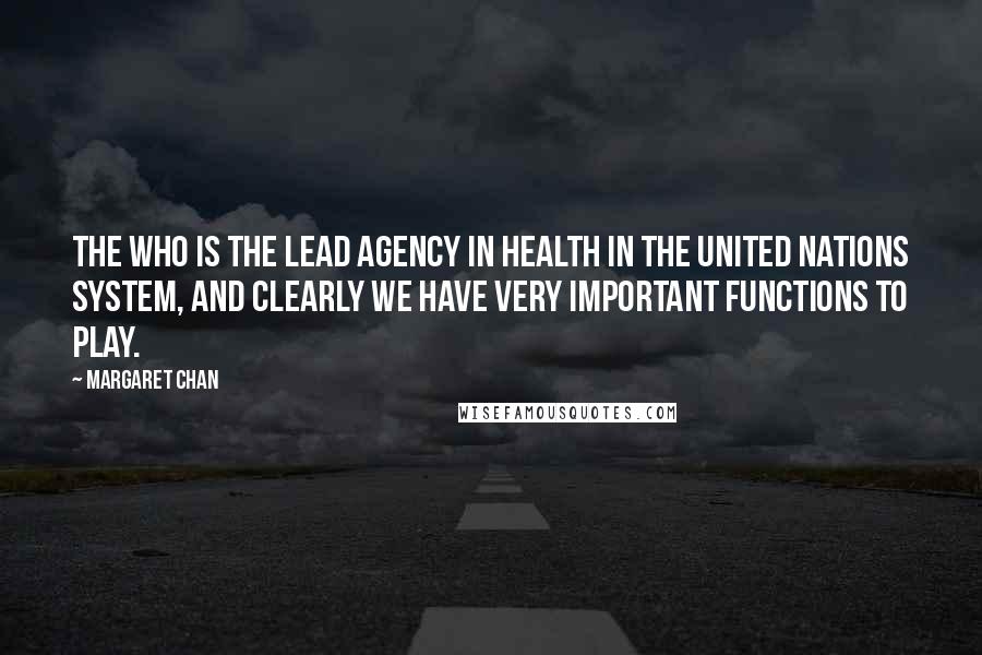 Margaret Chan Quotes: The WHO is the lead agency in health in the United Nations system, and clearly we have very important functions to play.