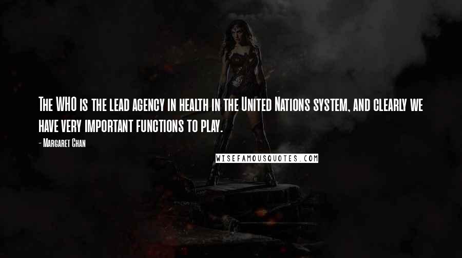 Margaret Chan Quotes: The WHO is the lead agency in health in the United Nations system, and clearly we have very important functions to play.