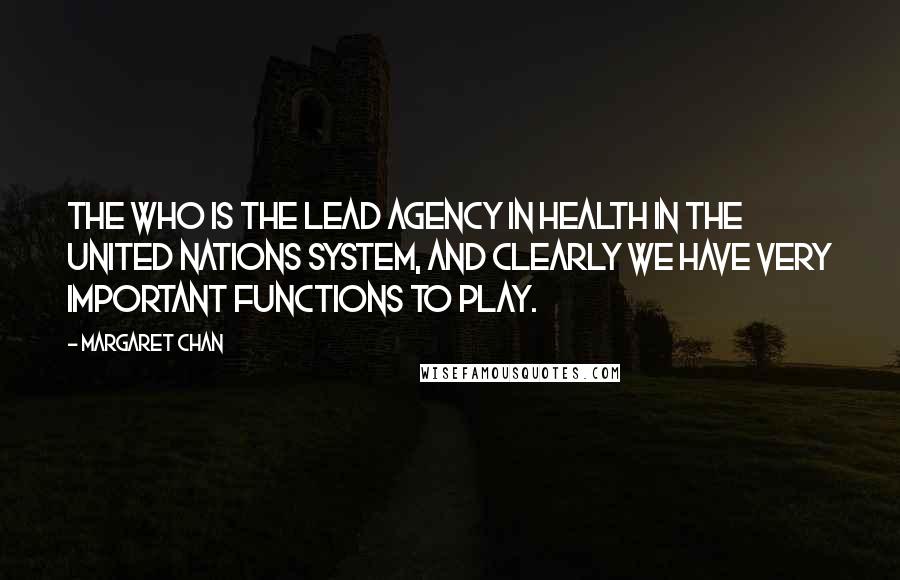 Margaret Chan Quotes: The WHO is the lead agency in health in the United Nations system, and clearly we have very important functions to play.