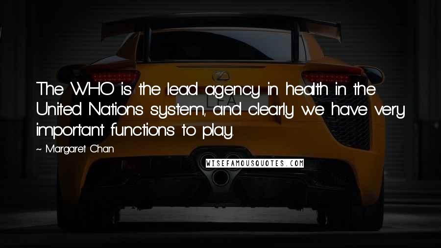 Margaret Chan Quotes: The WHO is the lead agency in health in the United Nations system, and clearly we have very important functions to play.