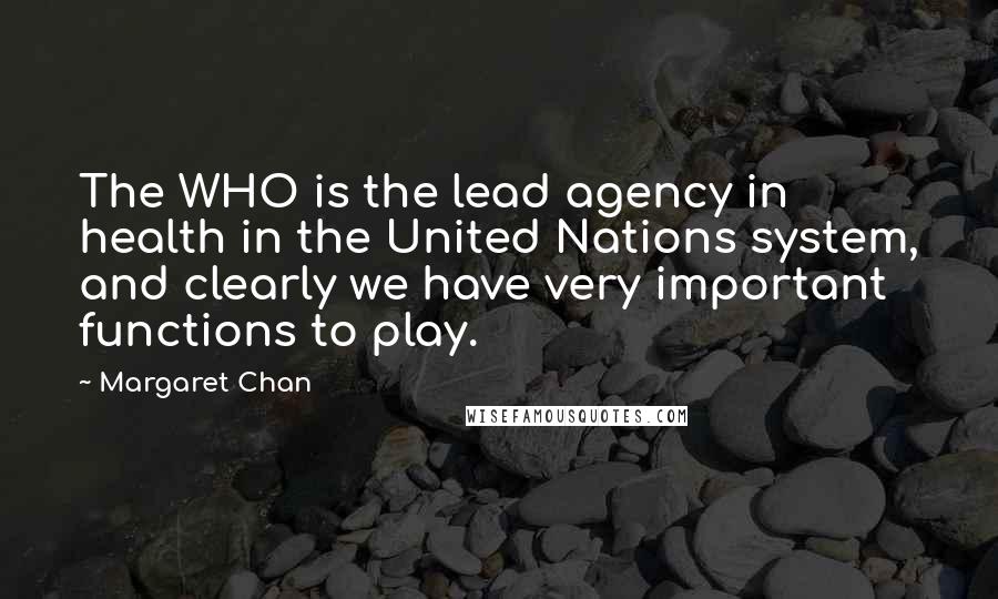 Margaret Chan Quotes: The WHO is the lead agency in health in the United Nations system, and clearly we have very important functions to play.