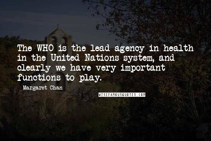 Margaret Chan Quotes: The WHO is the lead agency in health in the United Nations system, and clearly we have very important functions to play.