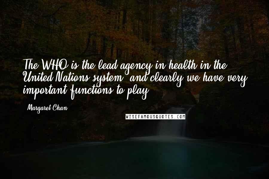 Margaret Chan Quotes: The WHO is the lead agency in health in the United Nations system, and clearly we have very important functions to play.