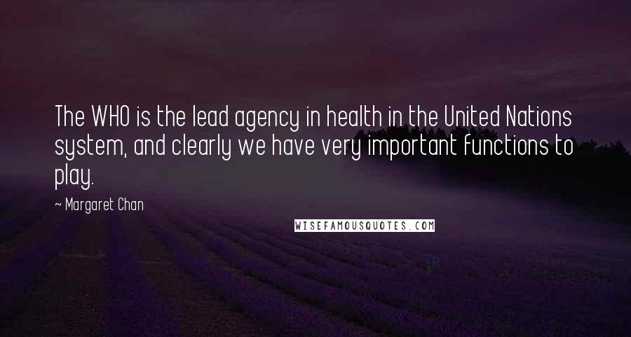 Margaret Chan Quotes: The WHO is the lead agency in health in the United Nations system, and clearly we have very important functions to play.