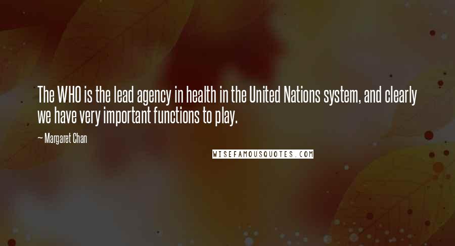 Margaret Chan Quotes: The WHO is the lead agency in health in the United Nations system, and clearly we have very important functions to play.