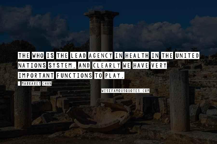 Margaret Chan Quotes: The WHO is the lead agency in health in the United Nations system, and clearly we have very important functions to play.