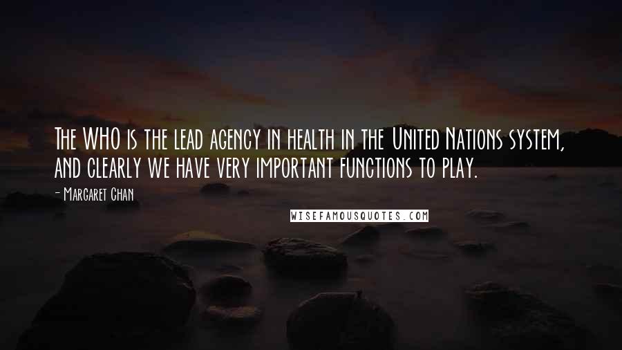 Margaret Chan Quotes: The WHO is the lead agency in health in the United Nations system, and clearly we have very important functions to play.