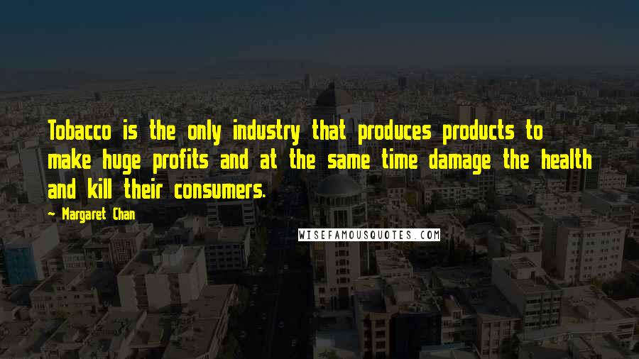 Margaret Chan Quotes: Tobacco is the only industry that produces products to make huge profits and at the same time damage the health and kill their consumers.