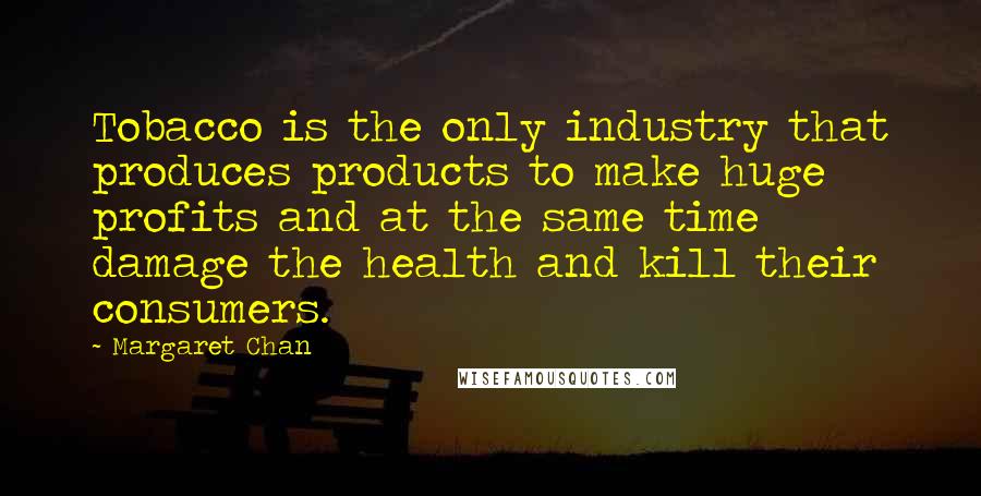 Margaret Chan Quotes: Tobacco is the only industry that produces products to make huge profits and at the same time damage the health and kill their consumers.