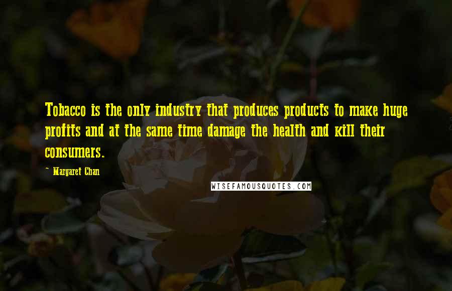 Margaret Chan Quotes: Tobacco is the only industry that produces products to make huge profits and at the same time damage the health and kill their consumers.