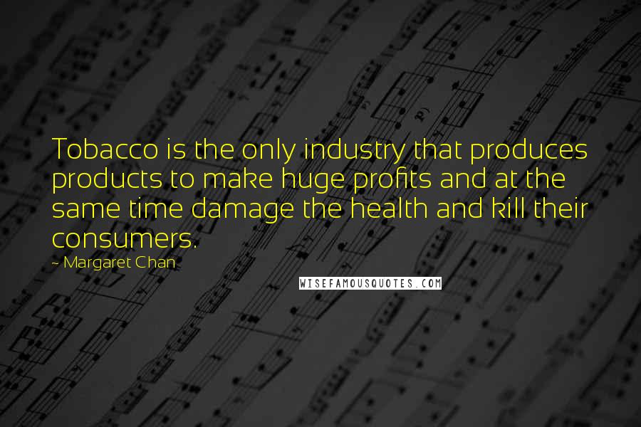 Margaret Chan Quotes: Tobacco is the only industry that produces products to make huge profits and at the same time damage the health and kill their consumers.