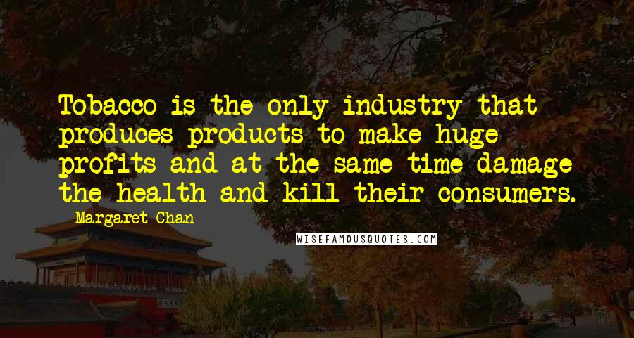 Margaret Chan Quotes: Tobacco is the only industry that produces products to make huge profits and at the same time damage the health and kill their consumers.