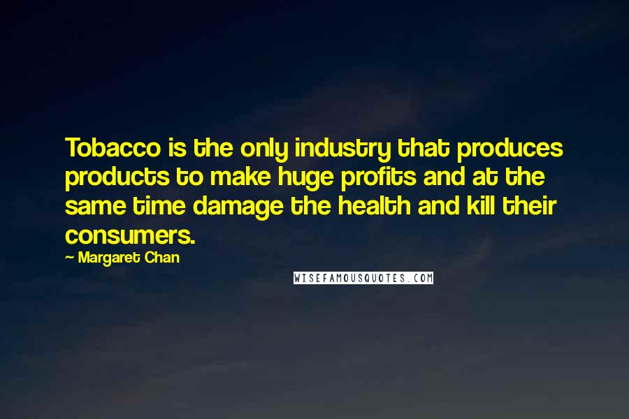 Margaret Chan Quotes: Tobacco is the only industry that produces products to make huge profits and at the same time damage the health and kill their consumers.